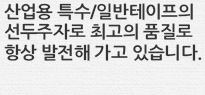 산업용 특수/일반테이프의 선두주자로 최고의 품질로 항상 발전해 가고 있습니다.