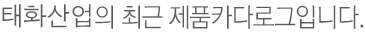 태화산업의 최근 제품카다로그입니다.